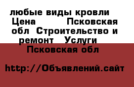 любые виды кровли  › Цена ­ 100 - Псковская обл. Строительство и ремонт » Услуги   . Псковская обл.